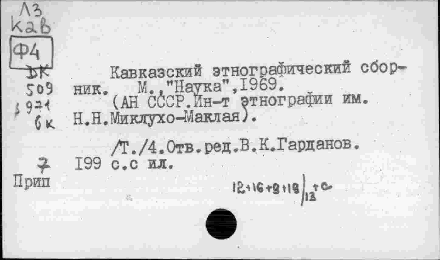 ﻿Кавказский этнографический сборник. М.,"Наука",1969.
(АН СССР. Ин-т этнографии им.
Н.Н.Миклухо-Маклая).
Д./4.Отв.ред.В. К.Гарданов.
199 с.с ил.
!•<&